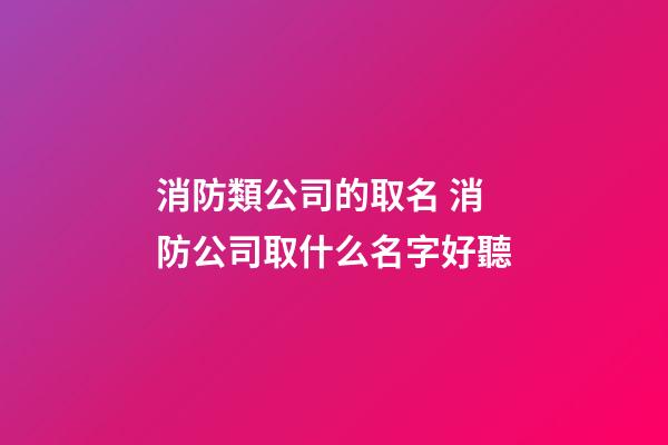 消防類公司的取名 消防公司取什么名字好聽-第1張-公司起名-玄機(jī)派